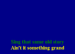 Sing that same old story
Ain't it something grand