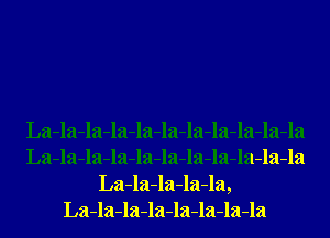 La-la-la-la-la-la-la-la-la-la-la
La-la-la-la-la-la-la-la-la-la-la
La-la-la-la-la,
La-la-la-la-la-la-la-la