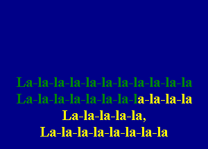 La-la-la-la-la-la-la-la-la-la-la
La-la-la-la-la-la-la-la-la-la-la
La-la-la-la-la,
La-la-la-la-la-la-la-la