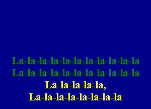 La-la-la-la-la-la-la-la-la-la-la
La-la-la-la-la-la-la-la-la-la-la
La-la-la-la-la,
La-la-la-la-la-la-la-la