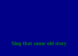 Sing that same old story