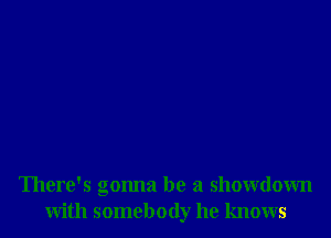 There's gonna be a showdown
with somebody he knows