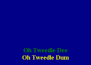 Oh Tweedle Dec
011 Tweedle Dum