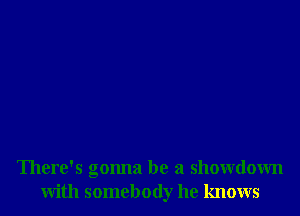 There's gonna be a showdown
with somebody he knows