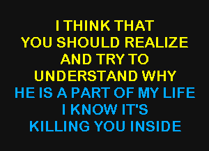 ITHINKTHAT
YOU SHOULD REALIZE
AND TRY TO
UNDERSTAND WHY
HE IS A PART OF MY LIFE
I KNOW IT'S
KILLING YOU INSIDE