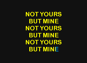 NOTYOURS
BUT MINE
NOT YOURS

BUT MINE
NOT YOURS
BUT MINE