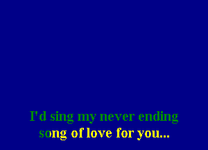 I'd sing my never ending
song of love for you...