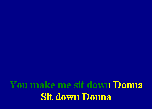 You make me sit down Donna
Sit down Donna