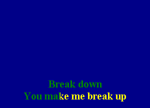 Break down
You make me break up