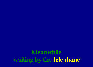 Meanwhile
waiting by the telephone