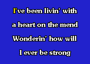 I've been livin' with
a heart on the mend
Wonderin' how will

I ever be strong