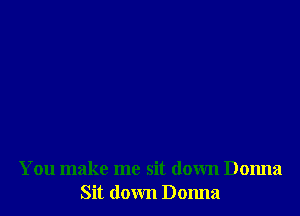 You make me sit down Donna
Sit down Donna