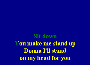 Sit down
You make me stand up
Donna I'll stand
on my head for you