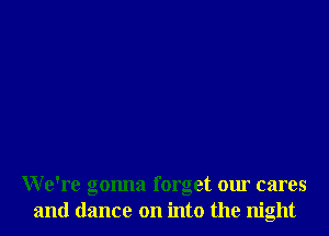 We're gonna forget our cares
and dance on into the night