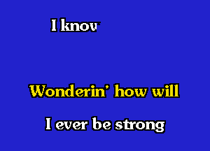 Wonderin' how will

I ever be strong