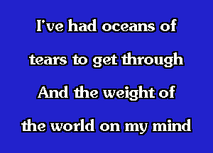 I've had oceans of
tears to get through

And the weight of

the world on my mind
