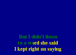 But I didn't listen
to a word she said
I kept right on saying