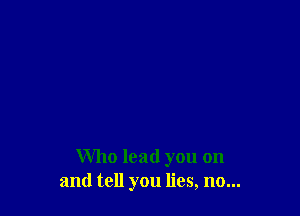 Who lead you on
and tell you lies, no...