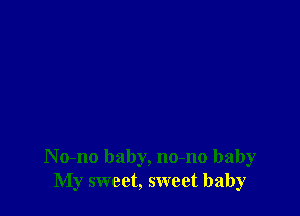 N o-no baby, no-no baby
My sweet, sweet baby