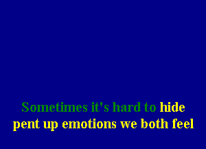 Sometimes it's hard to hide
pent up emotions we both feel