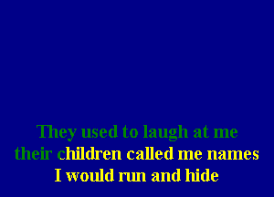 They used to laugh at me
their children called me names
I would run and hide