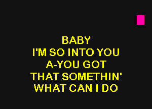 BABY
I'M SO INTO YOU

A-YO U G OT

THAT SOMETHIN'
WHAT CAN I DO