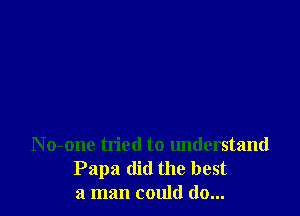 N o-one tried to understand
Papa did the best
a man could do...