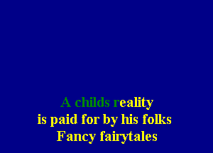 A childs reality
is paid for by his folks
F ancy failytales