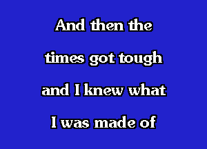 And then the

times got tough

and I knew what

I was made of