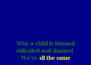 Why a child is blamed
ridiculed and shamed
We're all the same