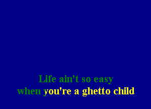 Life ain't so easy
when you're a ghetto child