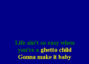 Life ain't so easy when
you're a ghetto child
Gonna make it baby