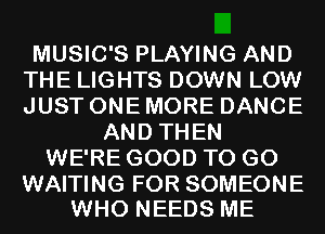 MUSIC'S PLAYING AND
THE LIGHTS DOWN LOW
JUST ONE MORE DANCE

AND THEN
WE'RE GOOD TO GO

WAITING FOR SOMEONE
WHO NEEDS ME