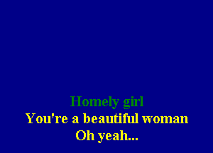 Homely girl
You're a beautiful woman
Oh yeah...