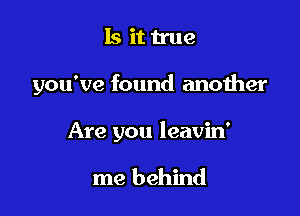 Is it true

you've found another

Are you leavin'

me behind