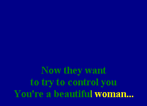 N ow they want
to try to control you
You're a beautiful woman...