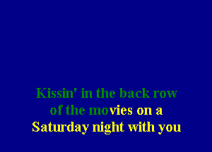 Kissin' in the back row
of the movies on a
Saturday night With you