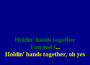 Holdin' hands together
You and I...
Holdin' hands together, oh yes