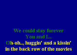 W e could stay forever
You and I...
011-011.., huggin' and a kissin'
in the back rowr 0f the movies
