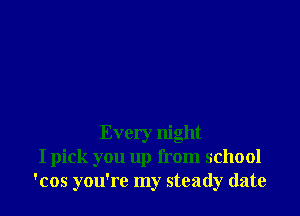 Every night
I pick you up from school
'cos you're my steady (late