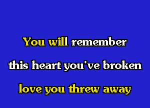 You will remember
this heart you've broken

love you threw away