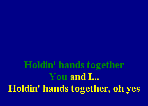 Holdin' hands together
You and I...
Holdin' hands together, oh yes