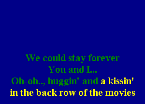 W e could stay forever
You and I...
011-011.., huggin' and a kissin'
in the back rowr 0f the movies