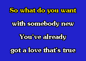 So what do you want
with somebody new
You've already

got a love that's true