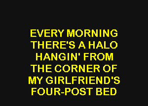 EVERY MORNING
THERE'S A HALO
HANGIN' FROM
THE CORNER OF
MY GIRLFRIEND'S

FOUR-POST BED l