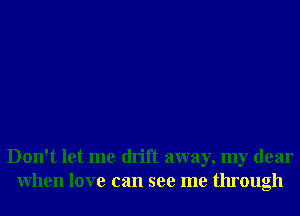 Don't let me drift away, my dear
When love can see me through