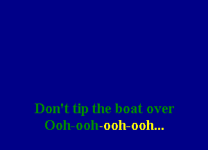Don't tip the boat over
Ooh-ooh-ooh-ooh...