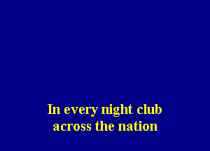 In every night club
across the nation
