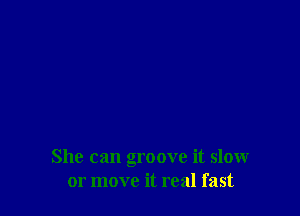 She can groove it slow
or move it real fast
