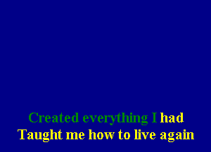 Created everything I had
Taught me hour to live again